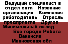 Ведущий специалист в отдел опта › Название организации ­ Компания-работодатель › Отрасль предприятия ­ Другое › Минимальный оклад ­ 42 000 - Все города Работа » Вакансии   . Ивановская обл.